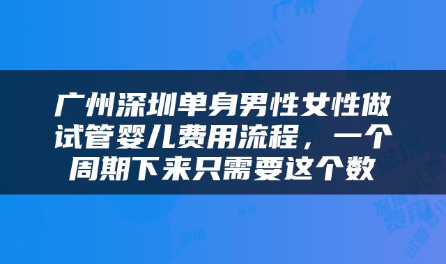 广州深圳单身男性女性做试管婴儿费用流程，一个周期下来只需要这个数
