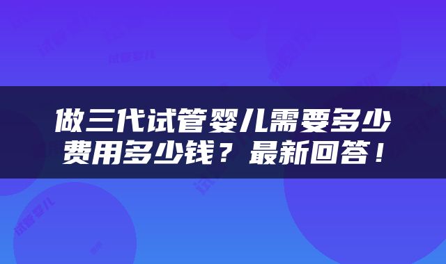 做三代试管婴儿需要多少费用多少钱？最新回答！