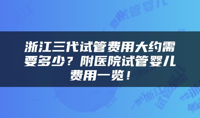 浙江三代试管费用大约需要多少？附医院试管婴儿费用一览！
