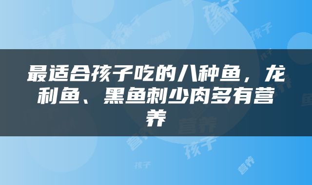 最适合孩子吃的八种鱼，龙利鱼、黑鱼刺少肉多有营养