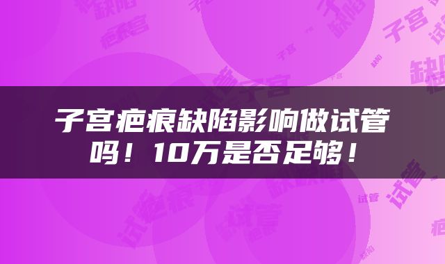 子宫疤痕缺陷影响做试管吗！10万是否足够！