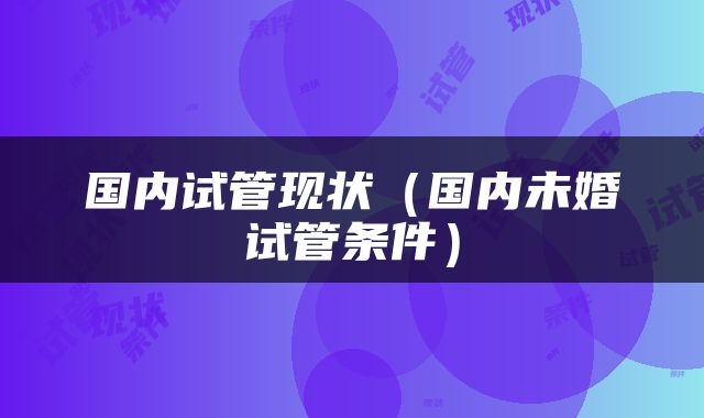 国内试管现状（国内未婚试管条件）