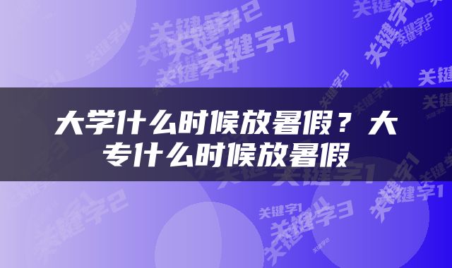 大学什么时候放暑假？大专什么时候放暑假