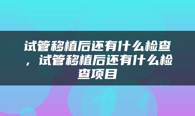 试管移植后还有什么检查，试管移植后还有什么检查项目