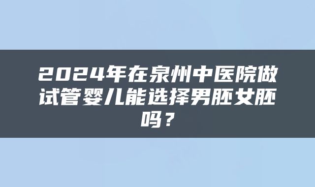 2024年在泉州中医院做试管婴儿能选择男胚女胚吗？