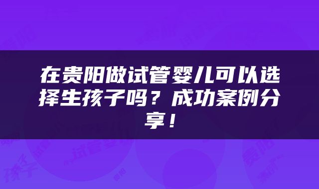 在贵阳做试管婴儿可以选择生孩子吗？成功案例分享！