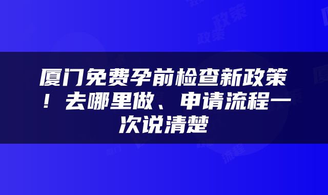 厦门免费孕前检查新政策！去哪里做、申请流程一次说清楚