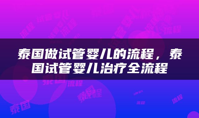 泰国做试管婴儿的流程，泰国试管婴儿治疗全流程