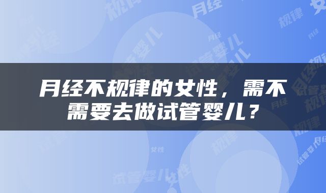 月经不规律的女性，需不需要去做试管婴儿？