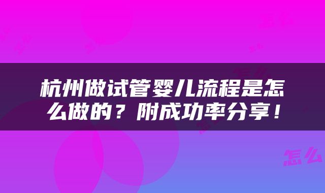 杭州做试管婴儿流程是怎么做的？附成功率分享！