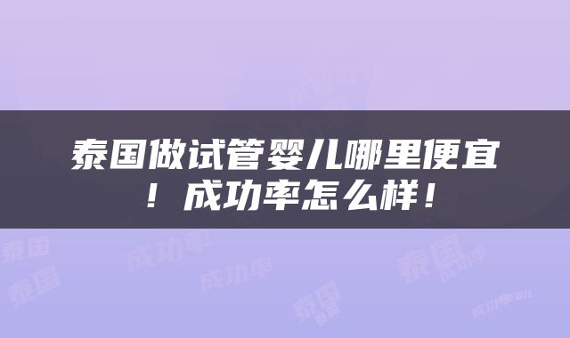 泰国做试管婴儿哪里便宜！成功率怎么样！