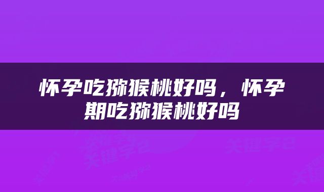 怀孕吃猕猴桃好吗，怀孕期吃猕猴桃好吗