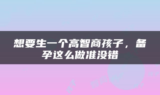 想要生一个高智商孩子，备孕这么做准没错
