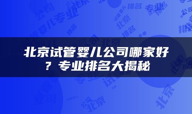 北京试管婴儿公司哪家好？专业排名大揭秘