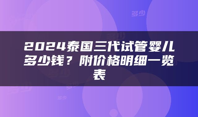 2024泰国三代试管婴儿多少钱？附价格明细一览表