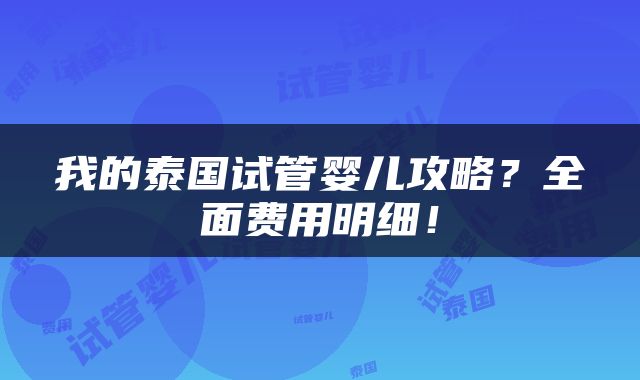 我的泰国试管婴儿攻略？全面费用明细！