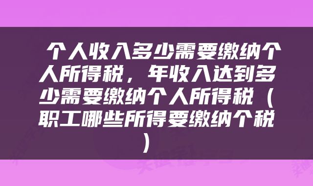 个人收入多少需要缴纳个人所得税,年收入达到多少需要缴纳个人所得税(职工哪些所得要缴纳个税)