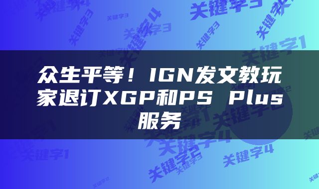 众生平等!IGN发文教玩家退订XGP和PS Plus服务