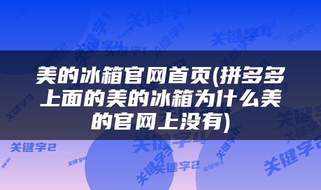 美的冰箱官网首页(拼多多上面的美的冰箱为什么美的官网上没有)