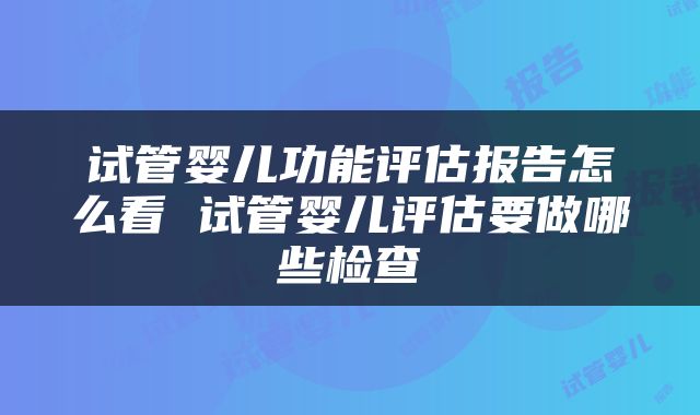 试管婴儿功能评估报告怎么看 试管婴儿评估要做哪些检查