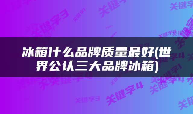 冰箱什么品牌质量最好(世界公认三大品牌冰箱)