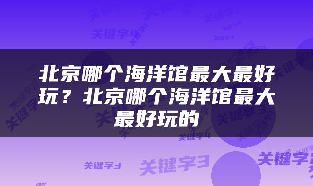 北京哪个海洋馆最大最好玩？北京哪个海洋馆最大最好玩的
