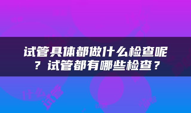 试管具体都做什么检查呢？试管都有哪些检查？