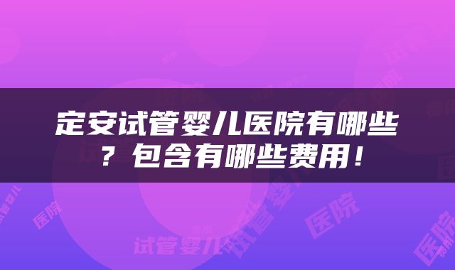定安试管婴儿医院有哪些？包含有哪些费用！