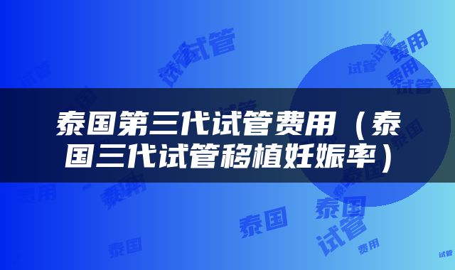 泰国第三代试管费用（泰国三代试管移植妊娠率）