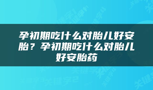 孕初期吃什么对胎儿好安胎？孕初期吃什么对胎儿好安胎药