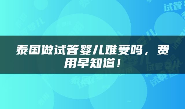 泰国做试管婴儿难受吗，费用早知道！