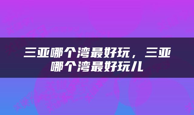 三亚哪个湾最好玩，三亚哪个湾最好玩儿