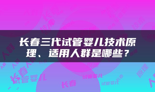 长春三代试管婴儿技术原理、适用人群是哪些？
