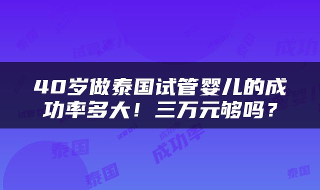 40岁做泰国试管婴儿的成功率多大！三万元够吗？