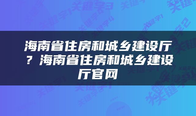 海南省住房和城乡建设厅？海南省住房和城乡建设厅官网