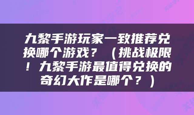 九黎手游玩家一致推荐兑换哪个游戏？（挑战极限！九黎手游最值得兑换的奇幻大作是哪个？）