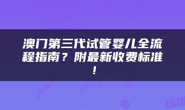 澳门第三代试管婴儿全流程指南？附最新收费标准！