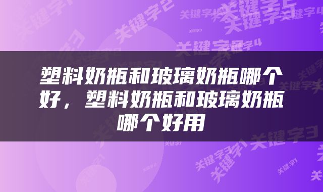 塑料奶瓶和玻璃奶瓶哪个好，塑料奶瓶和玻璃奶瓶哪个好用