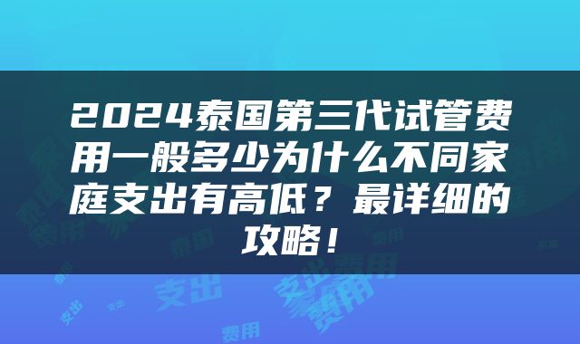 2024泰国第三代试管费用一般多少为什么不同家庭支出有高低？最详细的攻略！