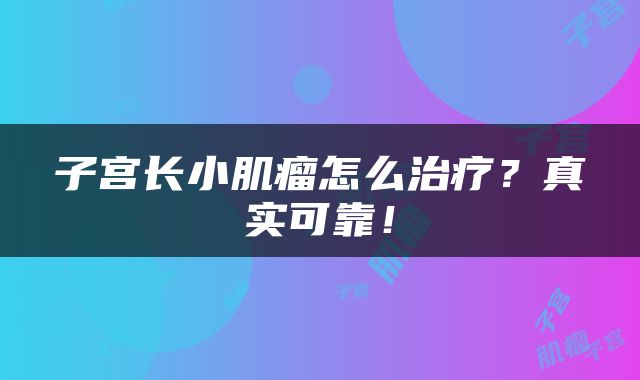 子宫长小肌瘤怎么治疗？真实可靠！