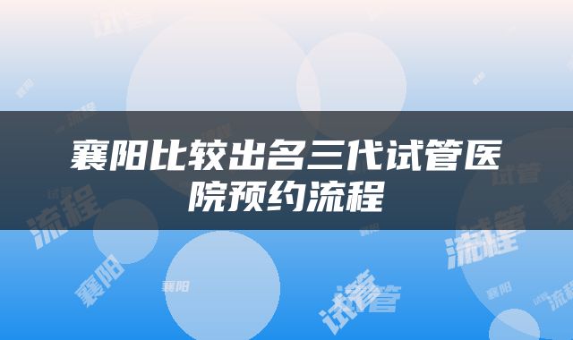 襄阳比较出名三代试管医院预约流程