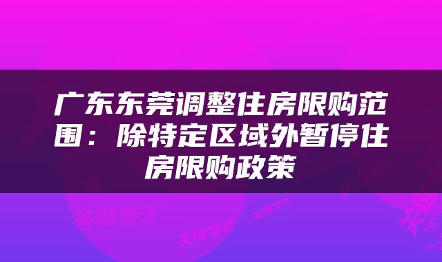 广东东莞调整住房限购范围：除特定区域外暂停住房限购政策