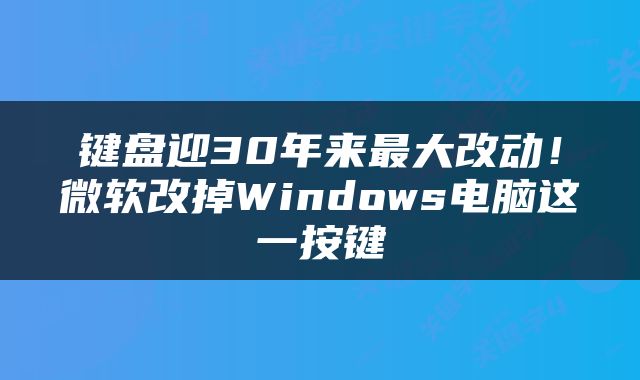 键盘迎30年来最大改动！微软改掉Windows电脑这一按键