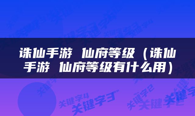 诛仙手游 仙府等级（诛仙手游 仙府等级有什么用）