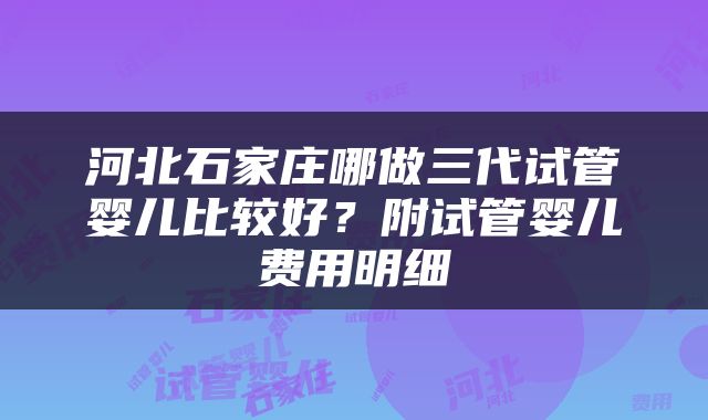 河北石家庄哪做三代试管婴儿比较好？附试管婴儿费用明细