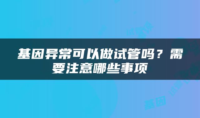 基因异常可以做试管吗？需要注意哪些事项