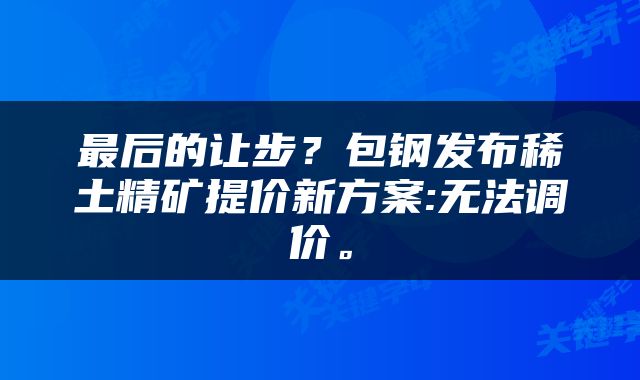 最后的让步？包钢发布稀土精矿提价新方案:无法调价。