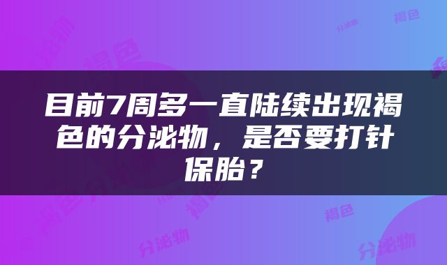 目前7周多一直陆续出现褐色的分泌物，是否要打针保胎？