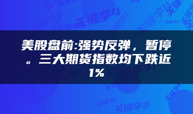 美股盘前:强势反弹，暂停。三大期货指数均下跌近1%
