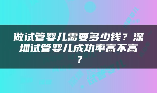 做试管婴儿需要多少钱？深圳试管婴儿成功率高不高？